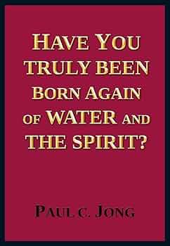 HAVE YOU TRULY BEEN BORN AGAIN OF WATER AND THE SPIRIT